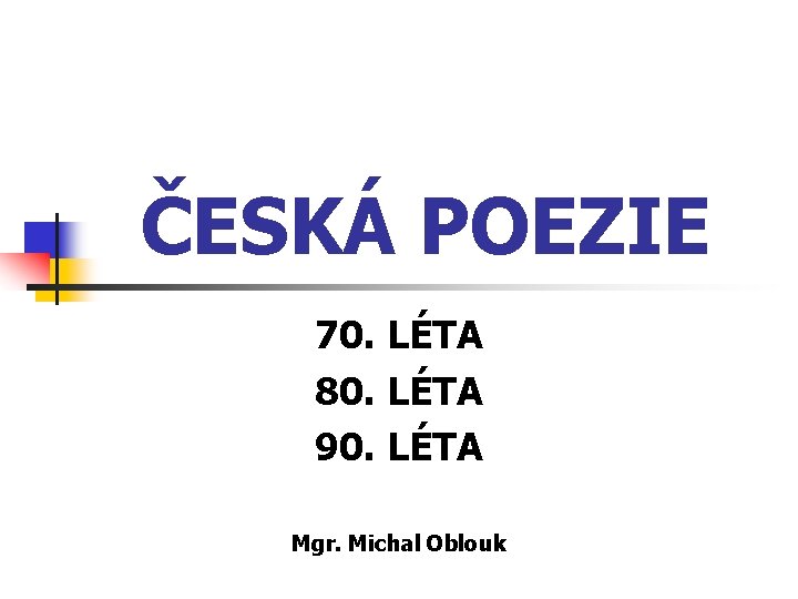 ČESKÁ POEZIE 70. LÉTA 80. LÉTA 90. LÉTA Mgr. Michal Oblouk 