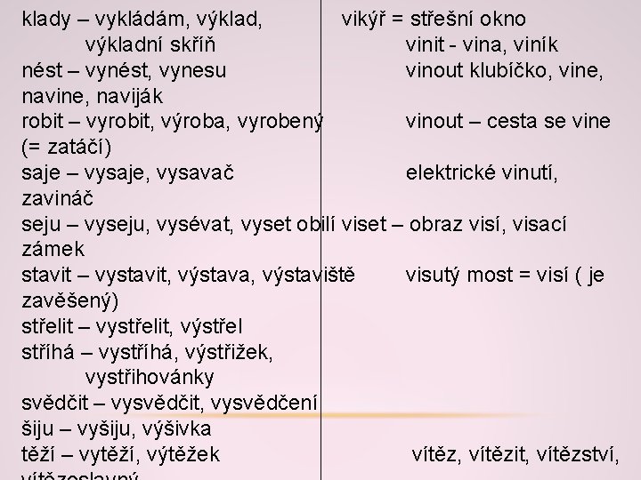 klady – vykládám, výklad, vikýř = střešní okno výkladní skříň vinit - vina, viník klady – vykládám, výklad, vikýř = střešní okno výkladní skříň vinit - vina, viník