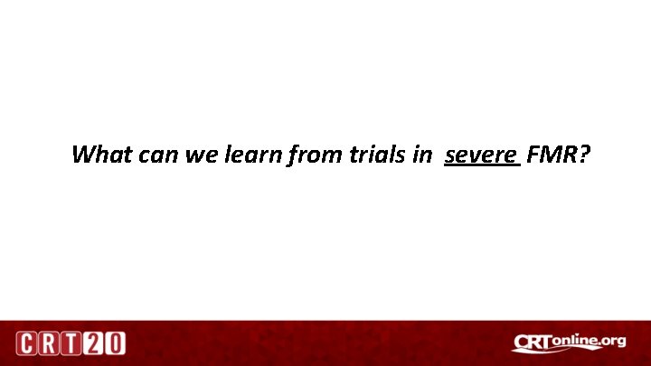 What can we learn from trials in severe FMR? 