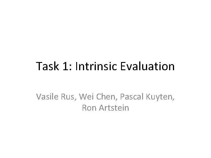 Task 1: Intrinsic Evaluation Vasile Rus, Wei Chen, Pascal Kuyten, Ron Artstein 