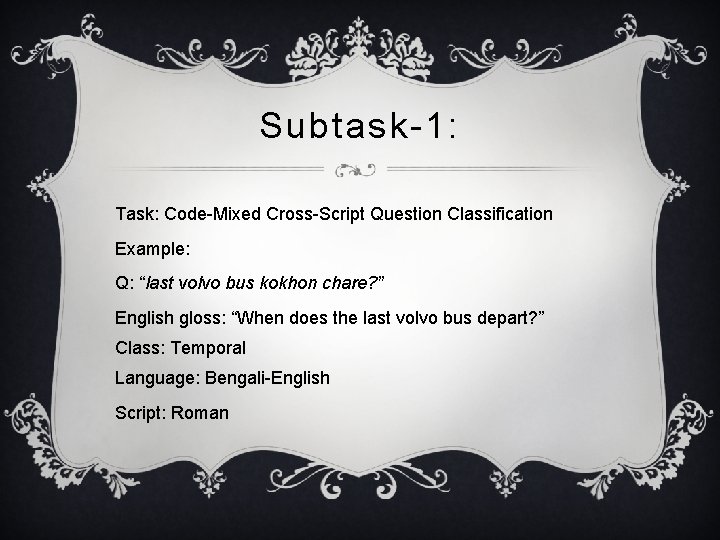 Subtask-1: Task: Code-Mixed Cross-Script Question Classification Example: Q: “last volvo bus kokhon chare? ”