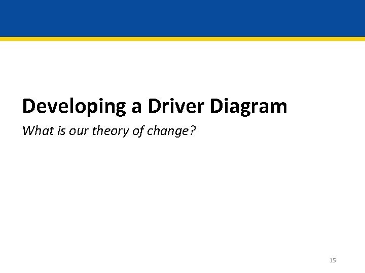 Developing a Driver Diagram What is our theory of change? 15 