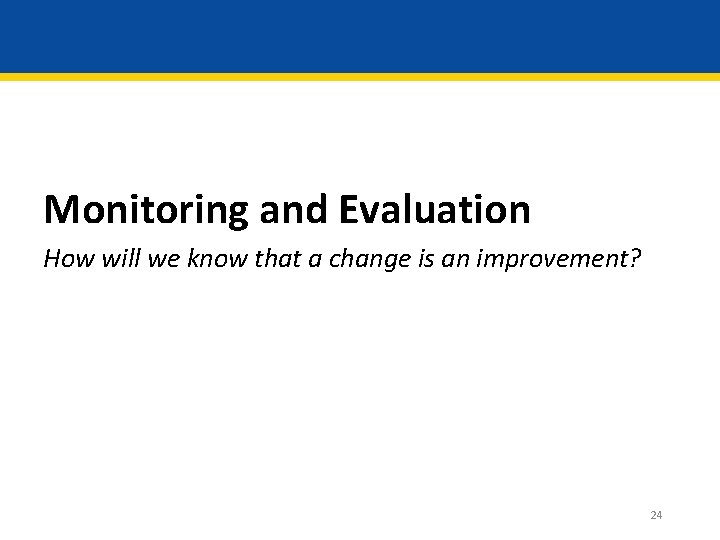 Monitoring and Evaluation How will we know that a change is an improvement? 24