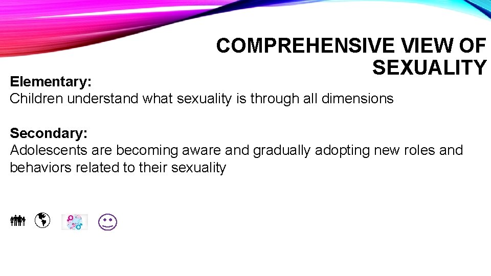 COMPREHENSIVE VIEW OF SEXUALITY Elementary: Children understand what sexuality is through all dimensions Secondary: