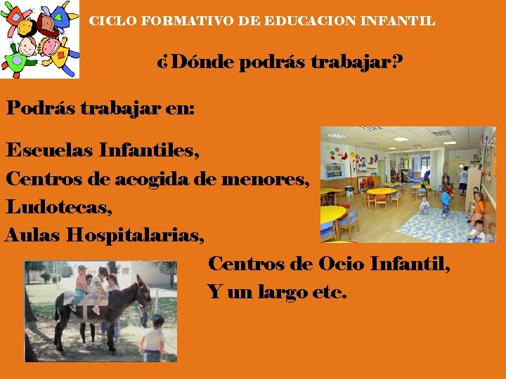 CICLO FORMATIVO DE EDUCACION INFANTIL ¿Dónde podrás trabajar? Podrás trabajar en: Escuelas Infantiles, Centros