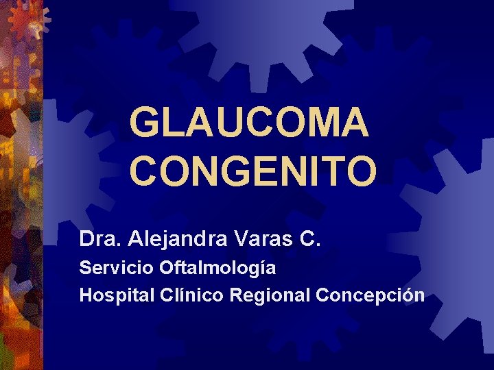 GLAUCOMA CONGENITO Dra. Alejandra Varas C. Servicio Oftalmología Hospital Clínico Regional Concepción 