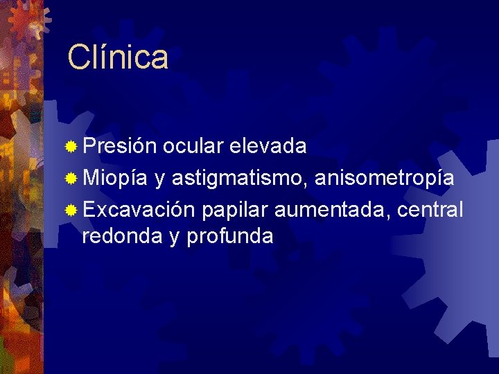 Clínica ® Presión ocular elevada ® Miopía y astigmatismo, anisometropía ® Excavación papilar aumentada,