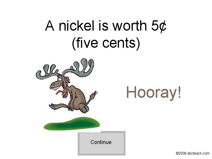 A nickel is worth 5¢ (five cents) Hooray! Continue © 2009 abcteach. com 