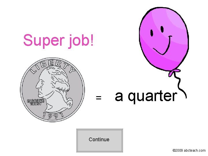 Super job! = a quarter Continue © 2009 abcteach. com 