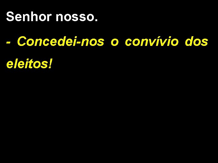 Senhor nosso. - Concedei-nos o convívio dos eleitos! 