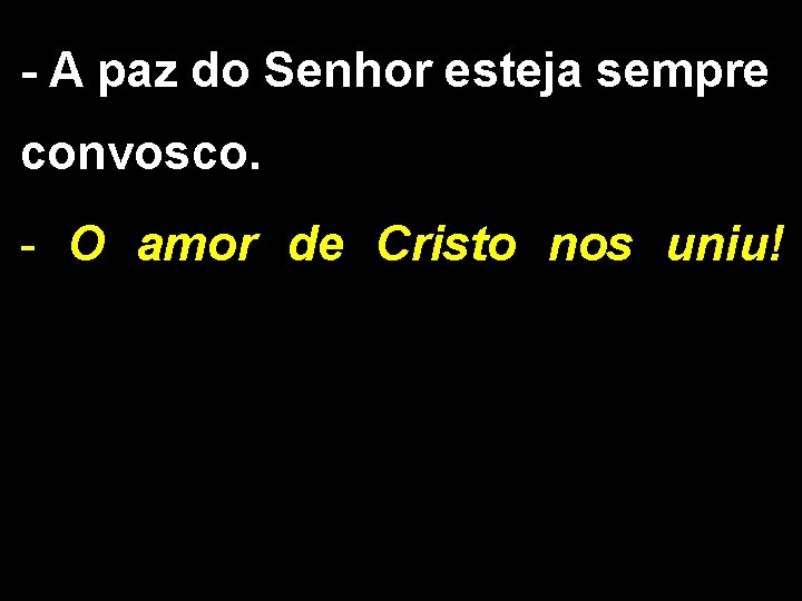 - A paz do Senhor esteja sempre convosco. - O amor de Cristo nos