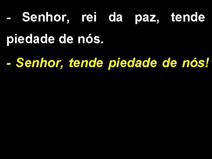 - Senhor, rei da paz, tende piedade de nós. - Senhor, tende piedade de