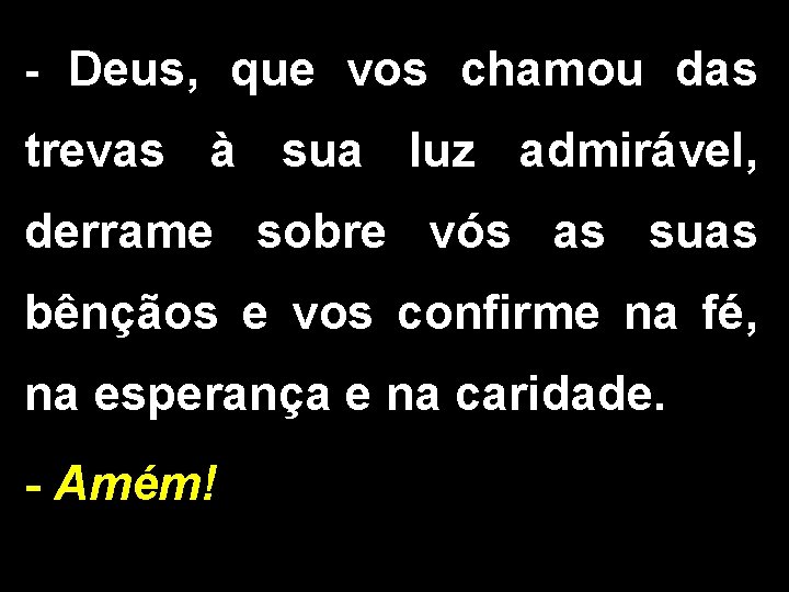 - Deus, que vos chamou das trevas à sua luz admirável, derrame sobre vós