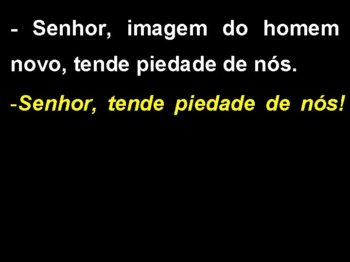 - Senhor, imagem do homem novo, tende piedade de nós. -Senhor, tende piedade de