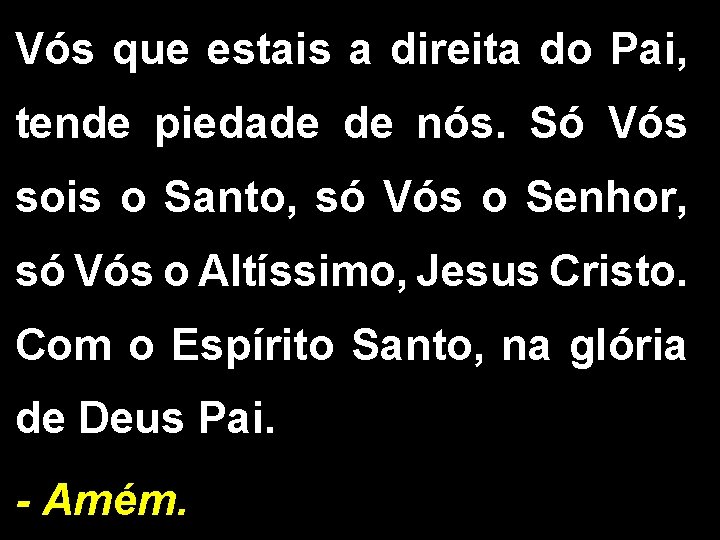 Vós que estais a direita do Pai, tende piedade de nós. Só Vós sois