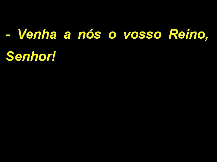 - Venha a nós o vosso Reino, Senhor! 