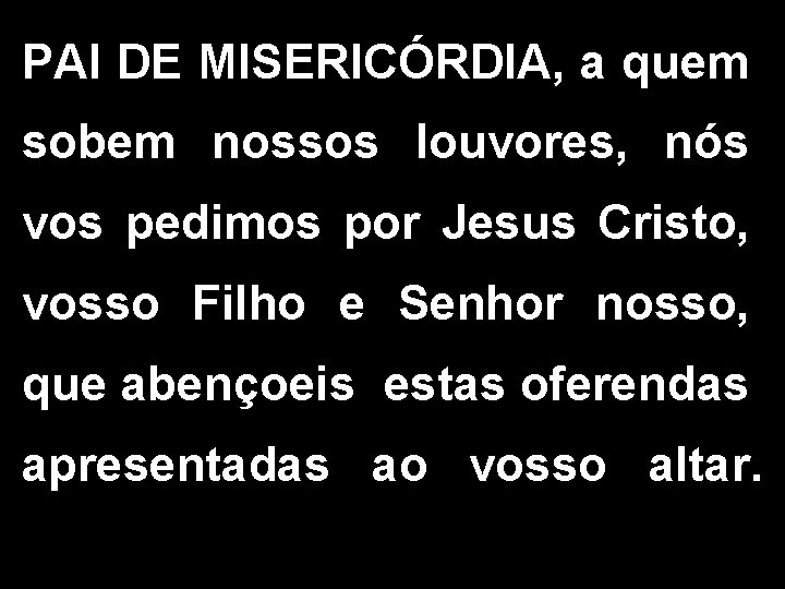 PAI DE MISERICÓRDIA, a quem sobem nossos louvores, nós vos pedimos por Jesus Cristo, PAI DE MISERICÓRDIA, a quem sobem nossos louvores, nós vos pedimos por Jesus Cristo,