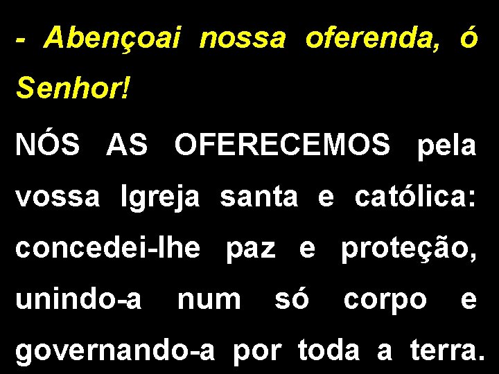 - Abençoai nossa oferenda, ó Senhor! NÓS AS OFERECEMOS pela vossa Igreja santa e