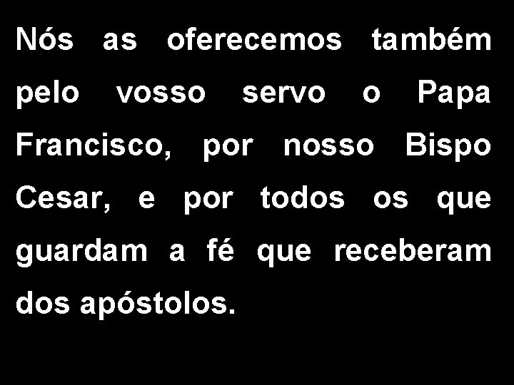 Nós as oferecemos também pelo vosso servo o Papa Francisco, por nosso Bispo Cesar,