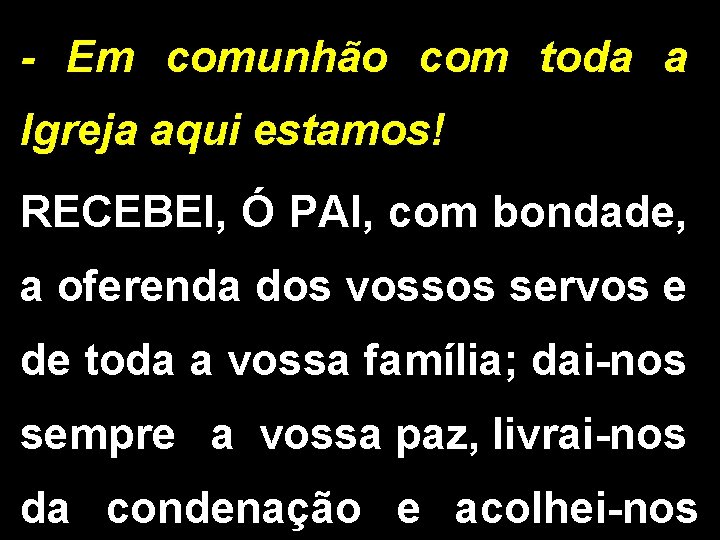 - Em comunhão com toda a Igreja aqui estamos! RECEBEI, Ó PAI, com bondade,