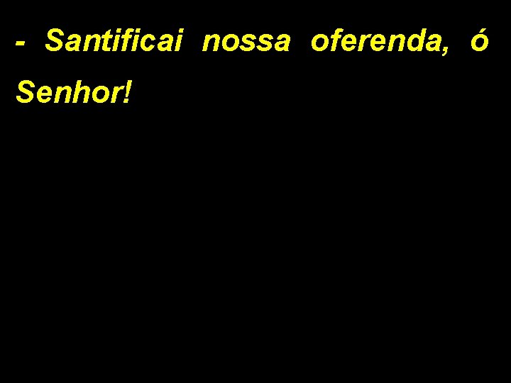 - Santificai nossa oferenda, ó Senhor! 