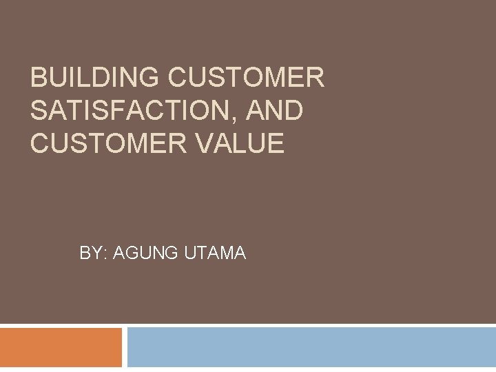 BUILDING CUSTOMER SATISFACTION, AND CUSTOMER VALUE BY: AGUNG UTAMA 