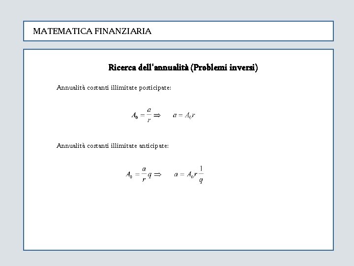 MATEMATICA FINANZIARIA Ricerca dell’annualità (Problemi inversi) Annualità costanti illimitate posticipate: Annualità costanti illimitate anticipate: