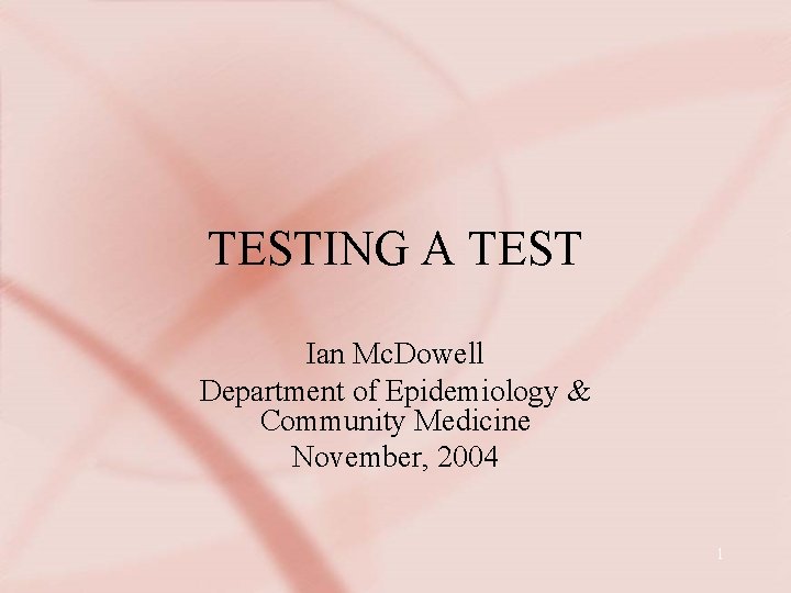 TESTING A TEST Ian Mc. Dowell Department of Epidemiology & Community Medicine November, 2004
