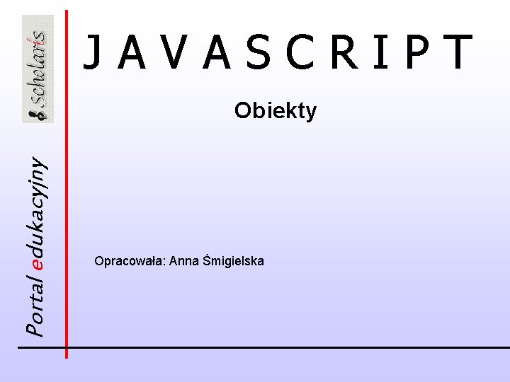 JAVASCRIPT Portal edukacyjny Obiekty Opracowała: Anna Śmigielska 