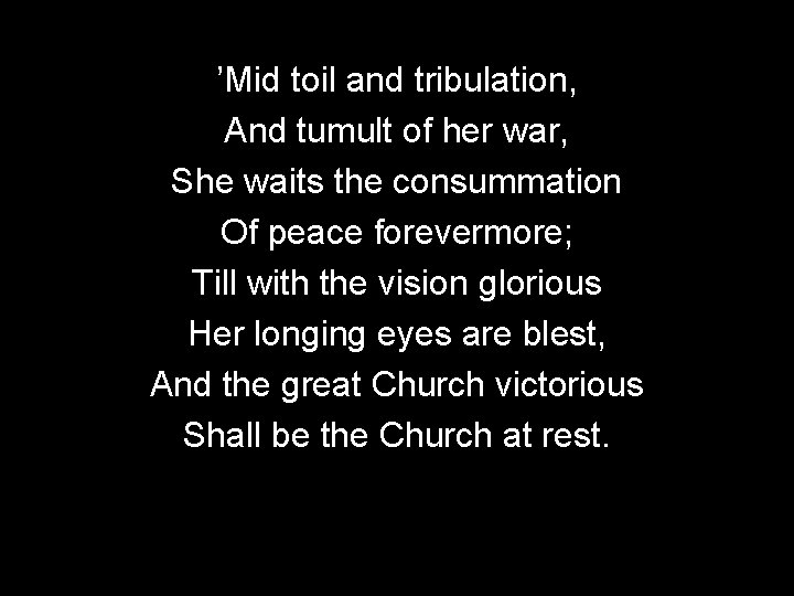 ’Mid toil and tribulation, And tumult of her war, She waits the consummation Of