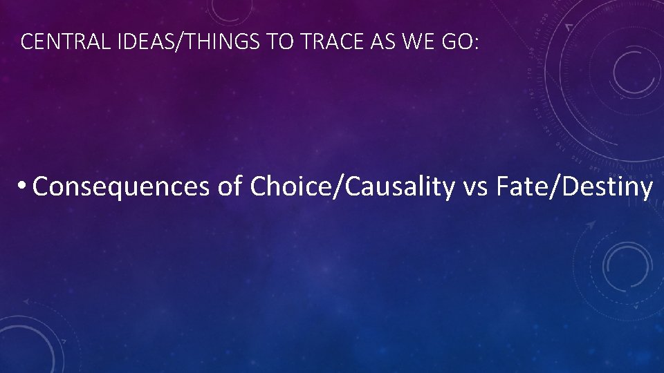 CENTRAL IDEAS/THINGS TO TRACE AS WE GO: • Consequences of Choice/Causality vs Fate/Destiny 