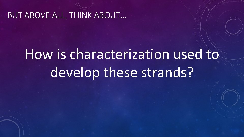 BUT ABOVE ALL, THINK ABOUT… How is characterization used to develop these strands? 