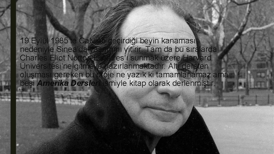 19 Eylül 1985’te Calvino geçirdiği beyin kanaması nedeniyle Sinea’da yaşamını yitirir. Tam da bu