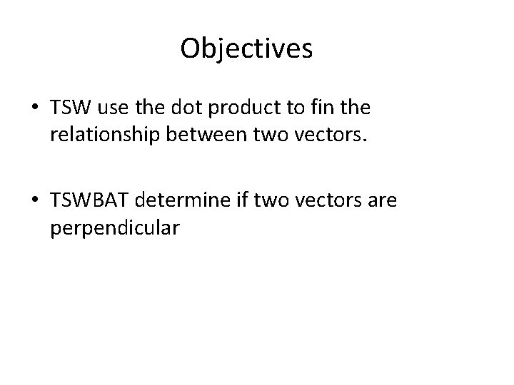 Objectives • TSW use the dot product to fin the relationship between two vectors.