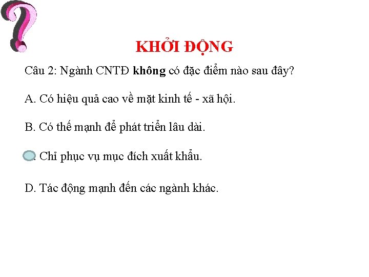 KHỞI ĐỘNG Câu 2: Ngành CNTĐ không có đặc điểm nào sau đây? A.