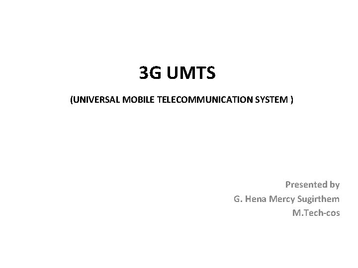 3 G UMTS (UNIVERSAL MOBILE TELECOMMUNICATION SYSTEM ) Presented by G. Hena Mercy Sugirthem