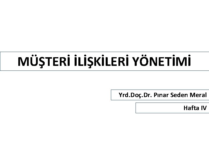 MÜŞTERİ İLİŞKİLERİ YÖNETİMİ Yrd. Doç. Dr. Pınar Seden Meral Hafta IV 