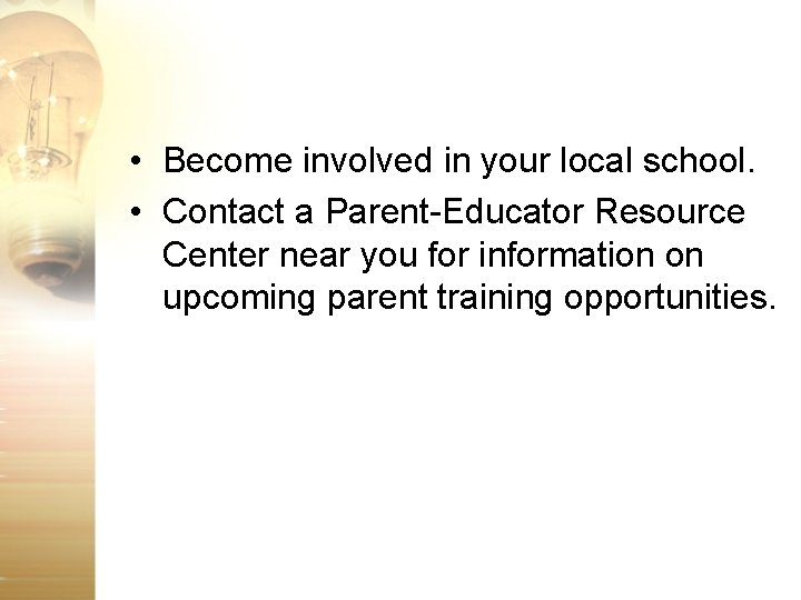  • Become involved in your local school. • Contact a Parent-Educator Resource Center