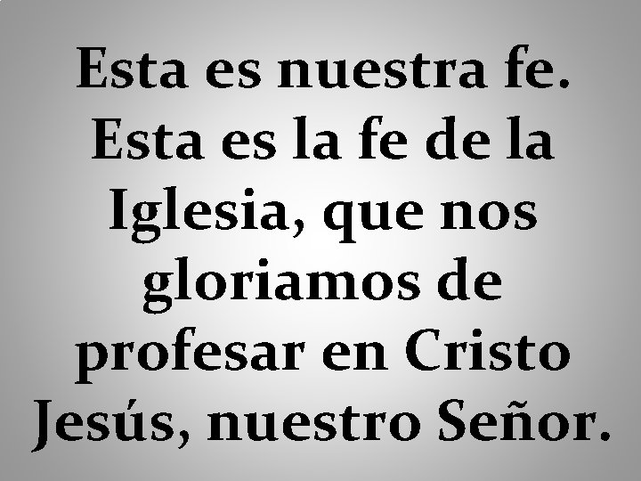 Esta es nuestra fe. Esta es la fe de la Iglesia, que nos gloriamos