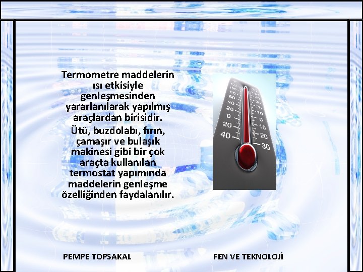 Termometre maddelerin ısı etkisiyle genleşmesinden yararlanılarak yapılmış araçlardan birisidir. Ütü, buzdolabı, fırın, çamaşır ve