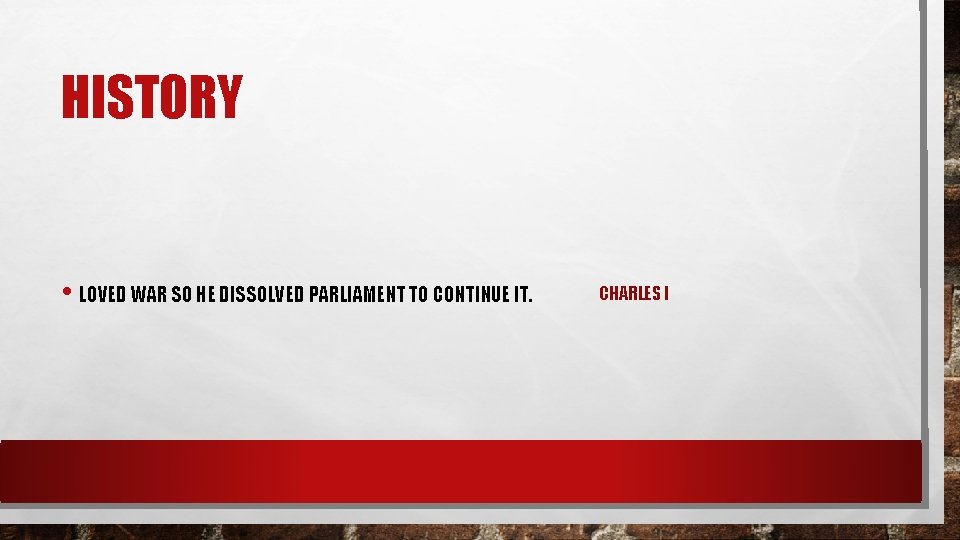 HISTORY • LOVED WAR SO HE DISSOLVED PARLIAMENT TO CONTINUE IT. CHARLES I 