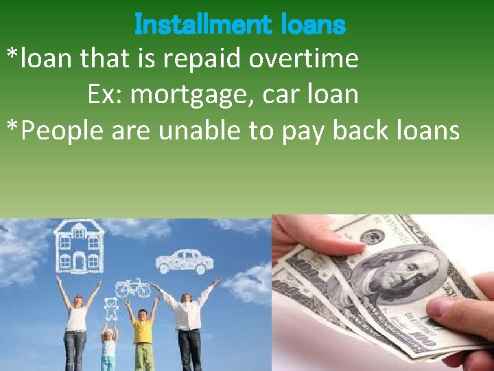 Installment loans *loan that is repaid overtime Ex: mortgage, car loan *People are unable