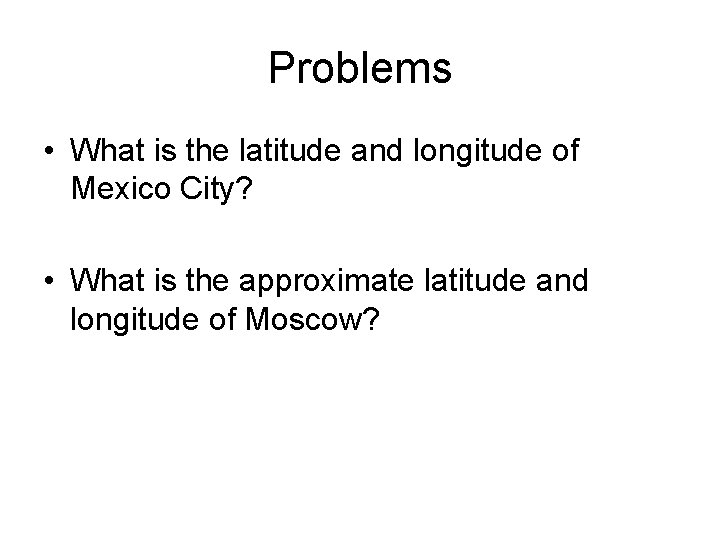 Problems • What is the latitude and longitude of Mexico City? • What is