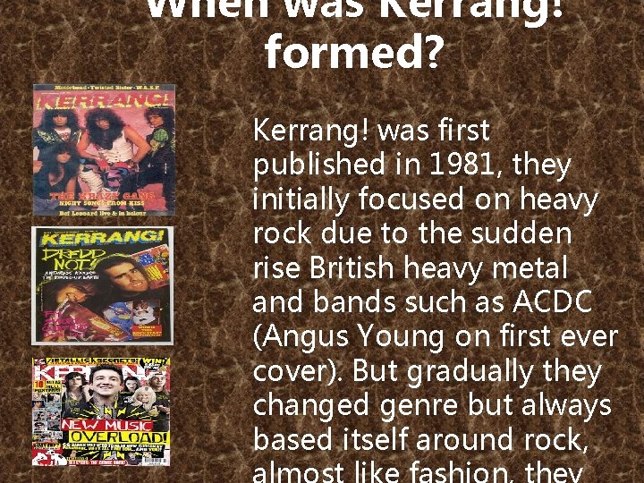 When was Kerrang! formed? Kerrang! was first published in 1981, they initially focused on