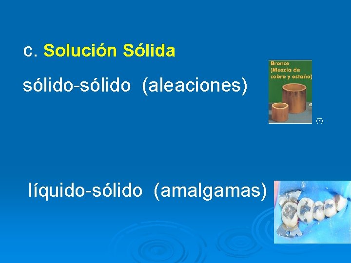 c. Solución Sólida sólido-sólido (aleaciones) (7) líquido-sólido (amalgamas) 