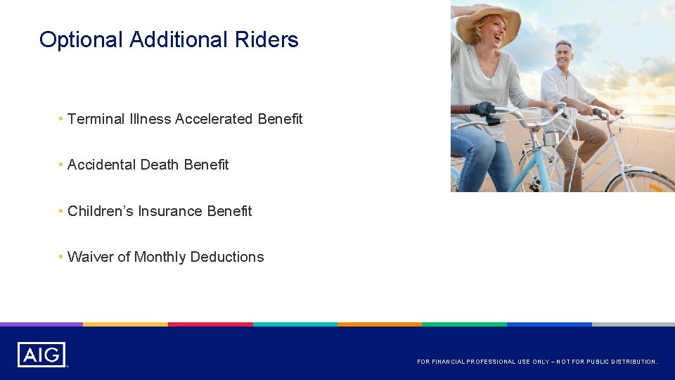 Optional Additional Riders • Terminal Illness Accelerated Benefit • Accidental Death Benefit • Children’s