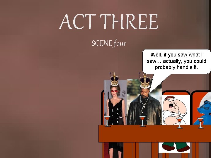 ACT THREE SCENE four Well, if you saw what I saw… actually, you could