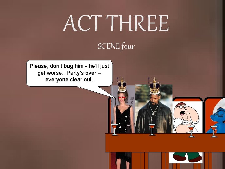 ACT THREE SCENE four Please, don’t bug him - he’ll just get worse. Party’s