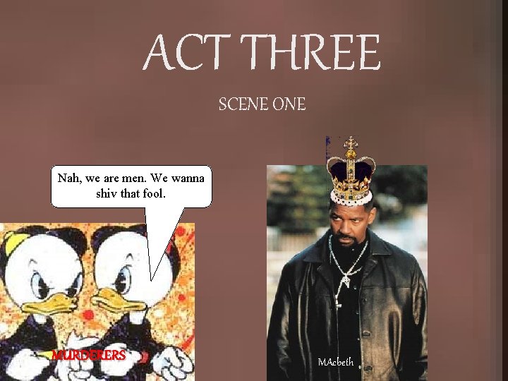 ACT THREE SCENE ONE Nah, we are men. We wanna shiv that fool. MURDERERS