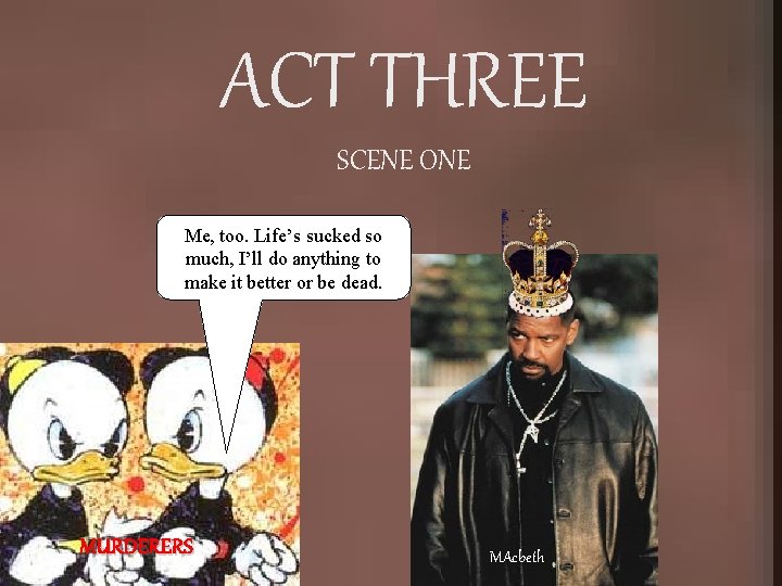 ACT THREE SCENE ONE Me, too. Life’s sucked so much, I’ll do anything to